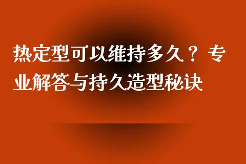 热定型可以维持多久？ 专业解答与持久造型秘诀_https://m.fansifence.com_个股行情_第1张