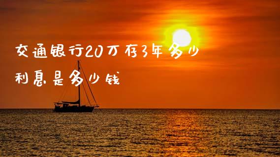 交通银行20万存3年多少利息是多少钱_https://m.fansifence.com_个股行情_第1张