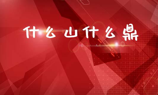 什么山什么鼎_https://m.fansifence.com_个股行情_第1张