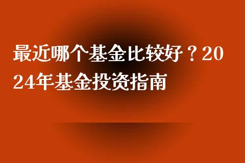 最近哪个基金比较好？2024年基金投资指南_https://m.fansifence.com_贵金属行情_第1张