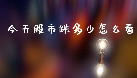 今天股市跌多少怎么看_https://m.fansifence.com_公募基金_第1张