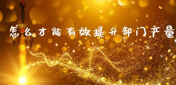 怎么才能有效提升部门产量_https://m.fansifence.com_个股行情_第1张
