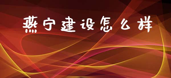 燕宁建设怎么样_https://m.fansifence.com_个股行情_第1张