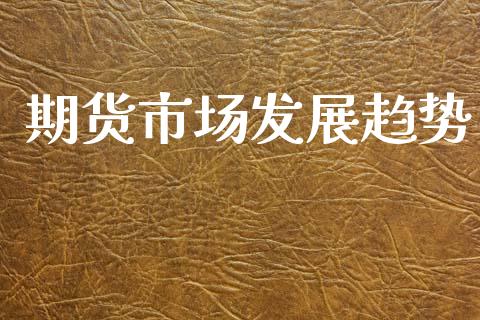 期货市场发展趋势_https://m.fansifence.com_公募基金_第1张