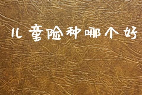 儿童险种哪个好_https://m.fansifence.com_消费金融_第1张