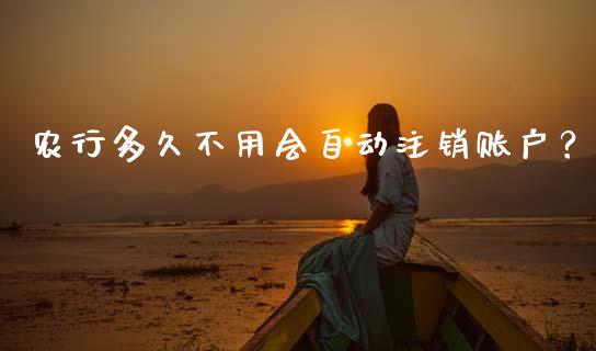 农行多久不用会自动注销账户？_https://m.fansifence.com_贵金属行情_第1张