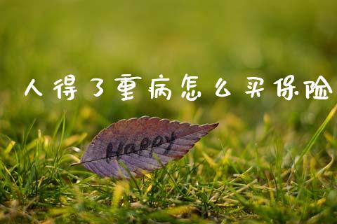 人得了重病怎么买保险_https://m.fansifence.com_消费金融_第1张