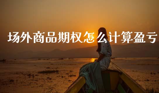 场外商品期权怎么计算盈亏_https://m.fansifence.com_个股行情_第1张