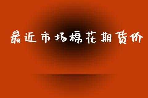 最近市场棉花期货价_https://m.fansifence.com_公募基金_第1张