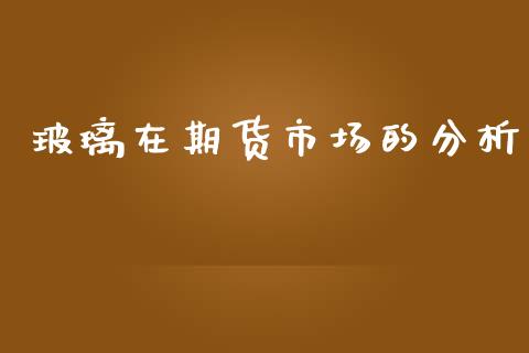 玻璃在期货市场的分析_https://m.fansifence.com_个股行情_第1张