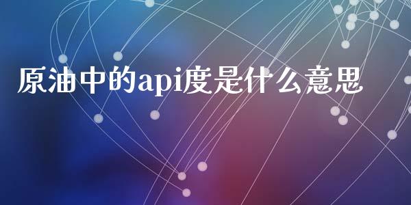 原油中的api度是什么意思_https://m.fansifence.com_个股行情_第1张