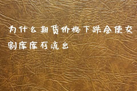 为什么期货价格下跌会使交割库库存流出_https://m.fansifence.com_消费金融_第1张