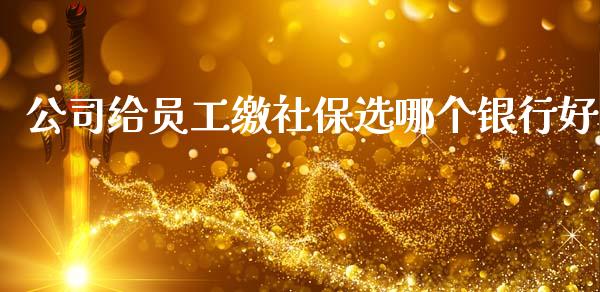 公司给员工缴社保选哪个银行好_https://m.fansifence.com_个股行情_第1张