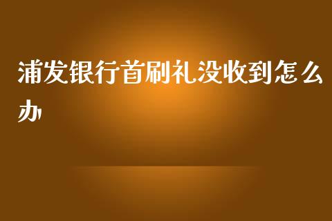 浦发银行首刷礼没收到怎么办_https://m.fansifence.com_贵金属行情_第1张