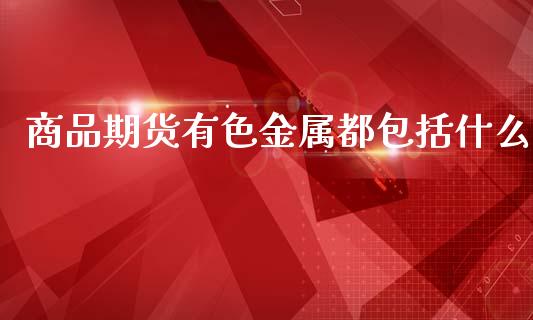 商品期货有色金属都包括什么_https://m.fansifence.com_个股行情_第1张