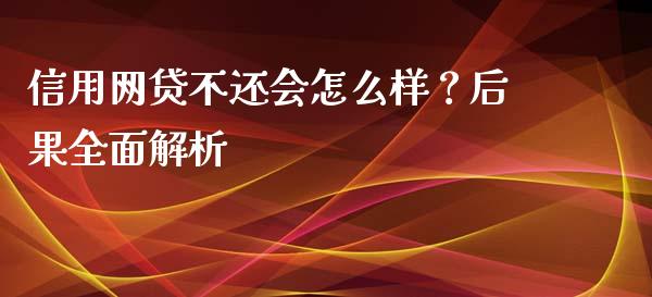 信用网贷不还会怎么样？后果全面解析_https://m.fansifence.com_公募基金_第1张