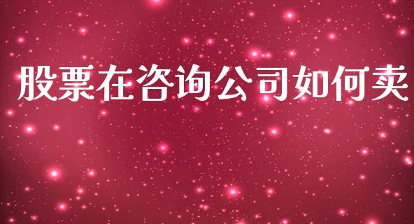 股票在咨询公司如何卖_https://m.fansifence.com_公募基金_第1张