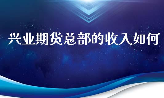 兴业期货总部的收入如何_https://m.fansifence.com_公募基金_第1张
