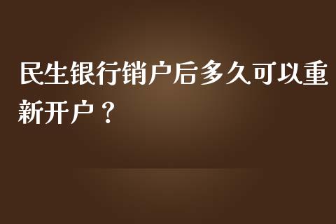 民生银行销户后多久可以重新开户？_https://m.fansifence.com_消费金融_第1张