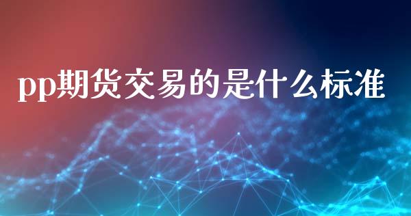 pp期货交易的是什么标准_https://m.fansifence.com_个股行情_第1张