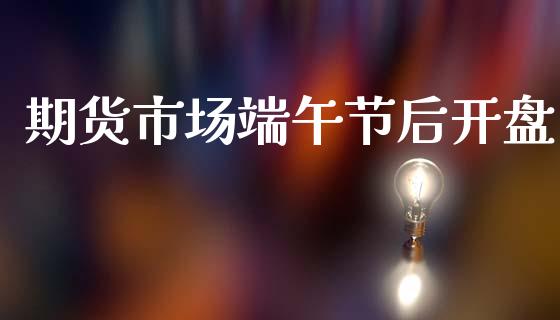 期货市场端午节后开盘_https://m.fansifence.com_贵金属行情_第1张