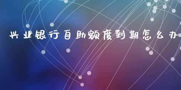 兴业银行自助额度到期怎么办_https://m.fansifence.com_消费金融_第1张