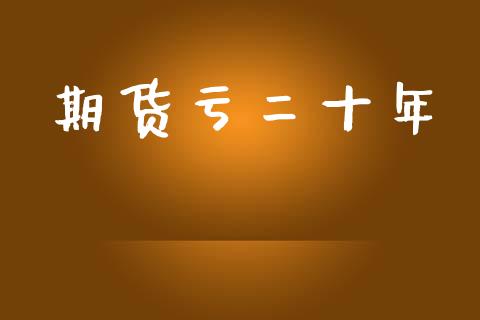 期货亏二十年_https://m.fansifence.com_公募基金_第1张