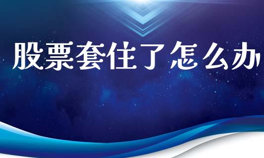 股票套住了怎么办_https://m.fansifence.com_消费金融_第1张