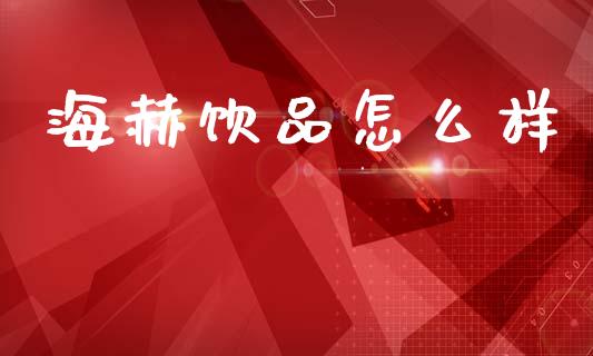 海赫饮品怎么样_https://m.fansifence.com_公募基金_第1张