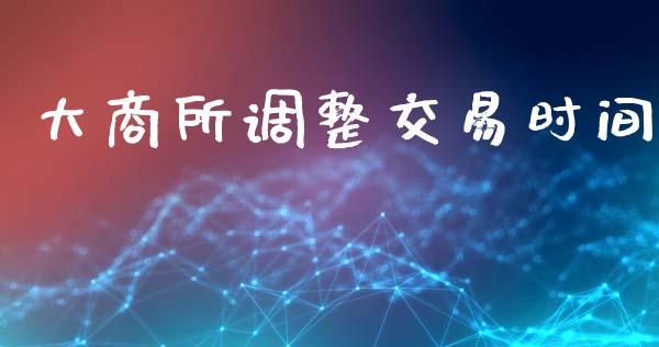 大商所调整交易时间_https://m.fansifence.com_消费金融_第1张