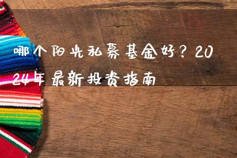 哪个阳光私募基金好？2024年最新投资指南_https://m.fansifence.com_贵金属行情_第1张