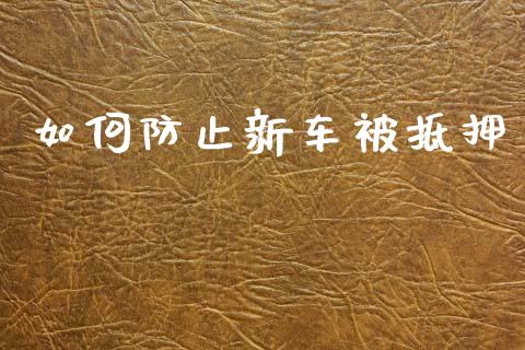 如何防止新车被抵押_https://m.fansifence.com_个股行情_第1张