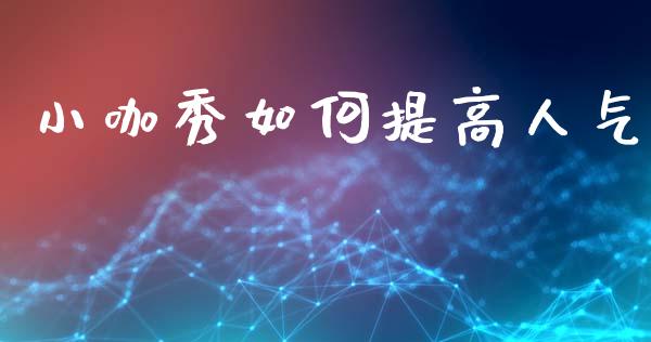 小咖秀如何提高人气_https://m.fansifence.com_个股行情_第1张