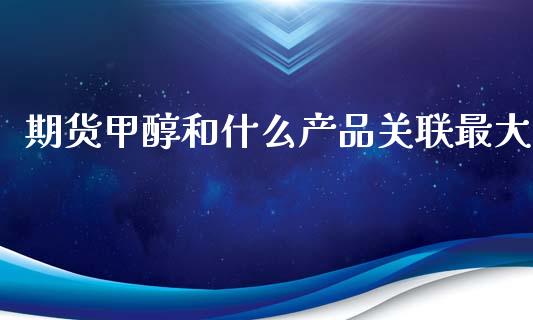 期货甲醇和什么产品关联最大_https://m.fansifence.com_个股行情_第1张