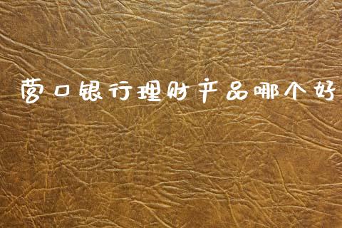 营口银行理财产品哪个好_https://m.fansifence.com_公募基金_第1张
