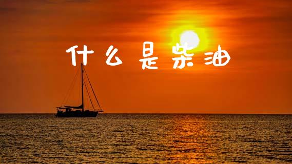 什么是柴油_https://m.fansifence.com_公募基金_第1张