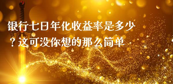 银行七日年化收益率是多少？这可没你想的那么简单_https://m.fansifence.com_公募基金_第1张