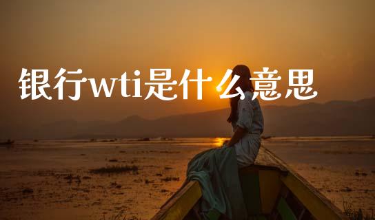 银行wti是什么意思_https://m.fansifence.com_贵金属行情_第1张