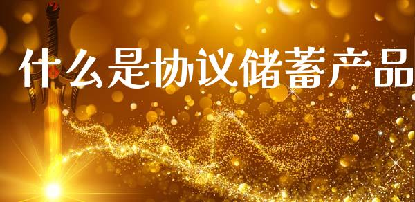 什么是协议储蓄产品_https://m.fansifence.com_个股行情_第1张