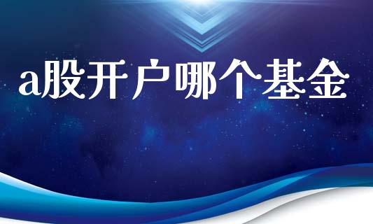 a股开户哪个基金_https://m.fansifence.com_个股行情_第1张