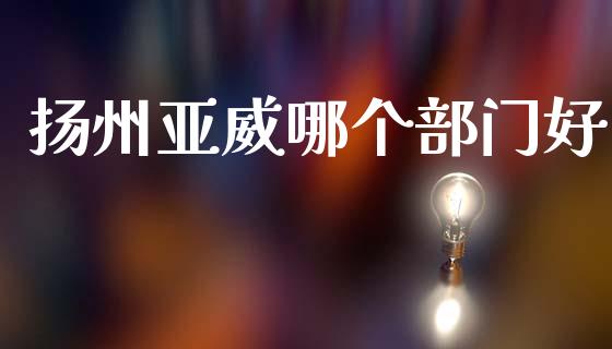 扬州亚威哪个部门好_https://m.fansifence.com_公募基金_第1张