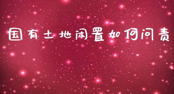 国有土地闲置如何问责_https://m.fansifence.com_贵金属行情_第1张
