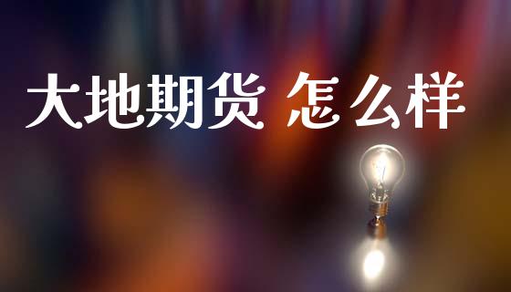 大地期货 怎么样_https://m.fansifence.com_贵金属行情_第1张