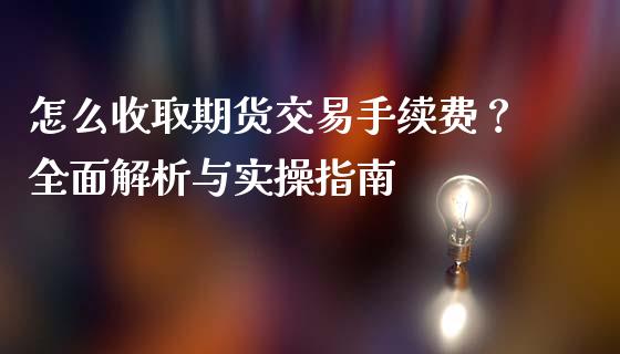 怎么收取期货交易手续费？全面解析与实操指南_https://m.fansifence.com_消费金融_第1张