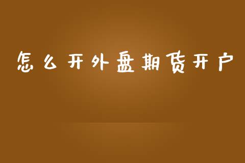 怎么开外盘期货开户_https://m.fansifence.com_个股行情_第1张