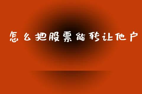 怎么把股票能转让他户_https://m.fansifence.com_个股行情_第1张