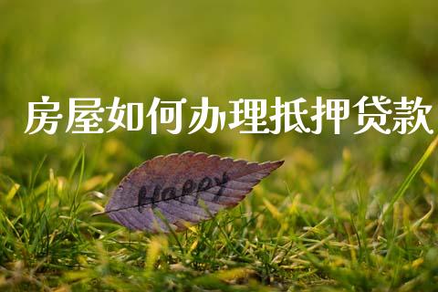 房屋如何办理抵押贷款_https://m.fansifence.com_个股行情_第1张