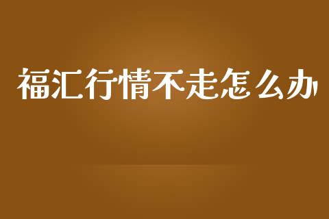 福汇行情不走怎么办_https://m.fansifence.com_贵金属行情_第1张