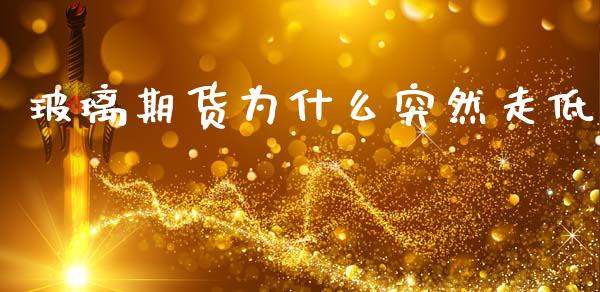 玻璃期货为什么突然走低_https://m.fansifence.com_贵金属行情_第1张