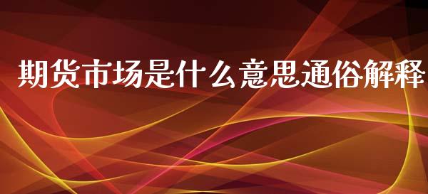 期货市场是什么意思通俗解释_https://m.fansifence.com_个股行情_第1张